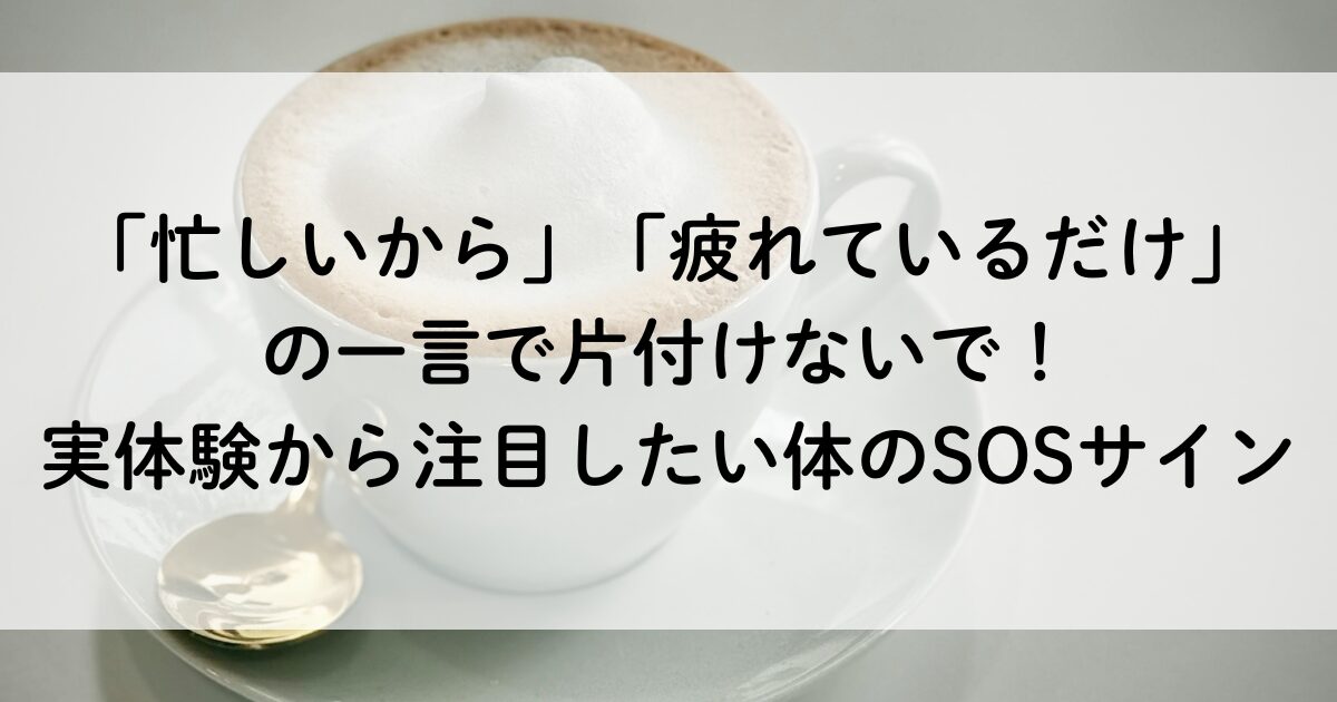 「忙しいから」「疲れているだけ」の一言で片付けないで！実体験から注目したい体のSOSサイン